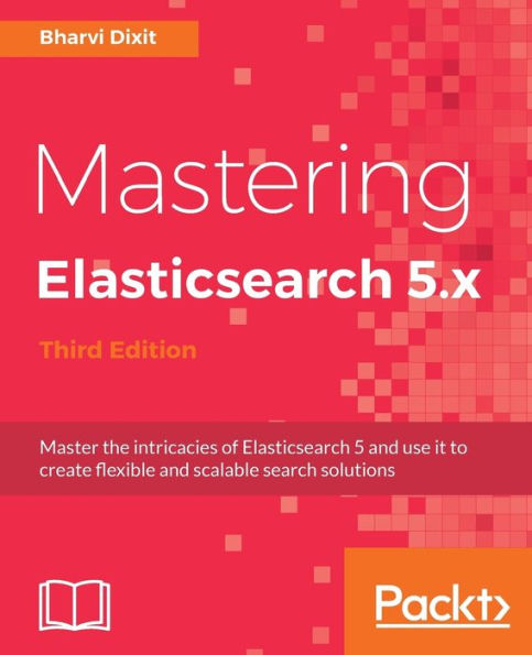 Mastering Elasticsearch 5.x - Third Edition: Master the intricacies of 5 and use it to create flexible scalable search solutions