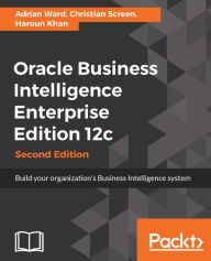 Title: Oracle Business Intelligence Enterprise Edition 12c - Second Edition: A comprehensive guide from Oracle experts, that will act as your single point of reference for building an Oracle BI 12c system that turns data in actionable insight., Author: Adrian Ward