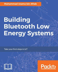 Title: Building Bluetooth Low Energy Systems: Discover and implement a system of your choice using Bluetooth Low Energy., Author: Muhammad Usama bin Aftab