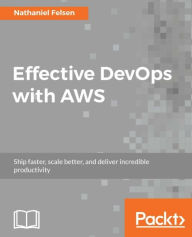 Title: Effective DevOps with AWS: Scale gracefully and maintain outstanding performance with your AWS-based infrastructure using DevOps principles, Author: Nathaniel Felsen
