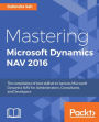 Mastering Microsoft Dynamics NAV 2016: The compilation of best skillset to harness Microsoft Dynamics NAV for Administrators, Consultants, and Developers