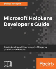 Title: Microsoft HoloLens Developer's Guide: Transform the ways you communicate, create, collaborate, and explore using Microsoft HoloLens, Author: Dennis Vroegop