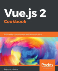 Title: Vue.js 2 Cookbook: 101 hands-on recipes that teach you how to build professional, structured web apps with Vue.js, Author: Andrea Passaglia