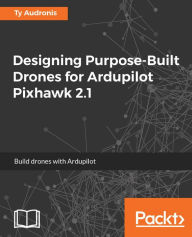 Title: Designing Purpose-Built Drones for Ardupilot Pixhawk 2.1: Build drones with Ardupilot, Author: Ty Audronis