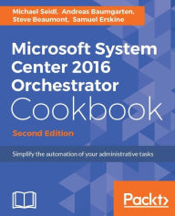 Title: Microsoft System Center 2016 Orchestrator Cookbook - Second Edition: Over 30 recipes to automate your mission-critical tasks using the new and powerful Microsoft System Center 2016 Orchestrator, Author: Michael Seidl