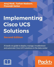 Title: Implementing Cisco UCS Solutions - Second Edition: Discover how to simplify your data center architecture, reduces costs, and improve speed and agility with Cisco UCS at your side, Author: Anuj Modi