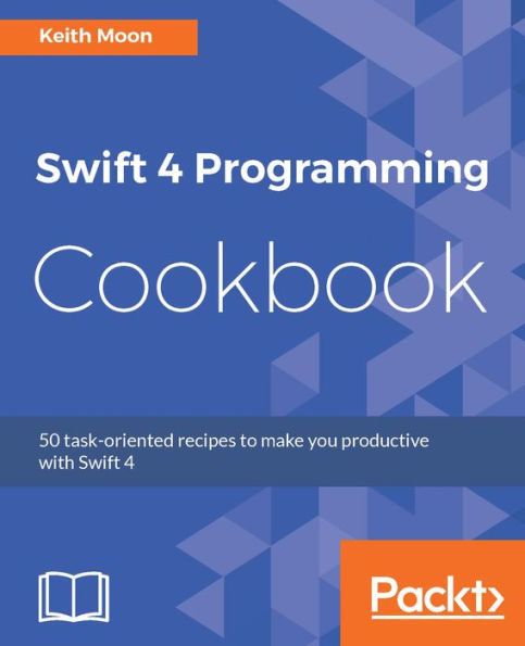 Swift 4 Programming Cookbook: Over 50 recipes to help you quickly and efficiently build applications with Swift 4 and Xcode 9