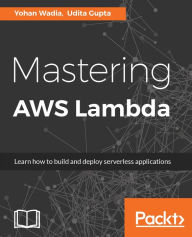Title: Mastering AWS Lambda: Build cost-effective and highly scalable Serverless applications using AWS Lambda., Author: Yohan Wadia