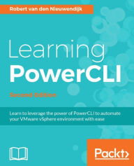 Title: Learning PowerCLI - Second Edition: Learn to leverage the power of PowerCLI to automate your VMware vSphere environment with ease, Author: Robert van den Nieuwendijk