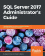 SQL Server 2017 Administrator's Guide: Implement and administer successful database solution with SQL Server 2017