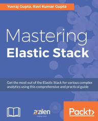 Title: Mastering Elastic Stack: Get the most out of the Elastic Stack for various complex analytics using this comprehensive and practical guide, Author: Yuvraj Gupta