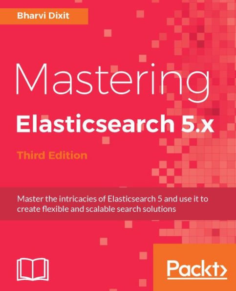 Mastering Elasticsearch 5.x - Third Edition: Master the intricacies of Elasticsearch 5 and use it to create flexible and scalable search solutions