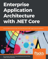 Title: Enterprise Application Architecture with .NET Core: Architect and design highly scalable, robust, clean and highly performant applications in .NET Core, Author: Ganesan Senthilvel