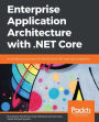 Enterprise Application Architecture with .NET Core: Architect and design highly scalable, robust, clean and highly performant applications in .NET Core