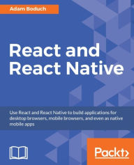 Title: React and React Native: Use React and React Native to build applications for desktop browsers, mobile browsers, and even as native mobile apps, Author: Adam Boduch