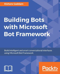 Title: Building Bots with Microsoft Bot Framework: Build intelligent and smart conversational interfaces using Microsoft Bot Framework, Author: Kishore Gaddam