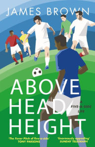 Title: Above Head Height: A Five-A-Side Life, Author: James Brown