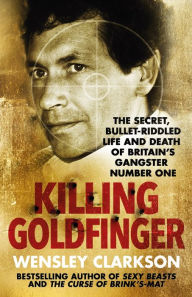 Title: Killing Goldfinger: The Secret, Bullet-Riddled Life and Death of Britain's Gangster Number One - As Featured in BBC Drama 'The Gold', Author: Wensley Clarkson