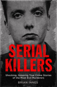 Title: Serial Killers: Shocking, Gripping True Crime Stories of the Most Evil Murderers, Author: Brian Innes