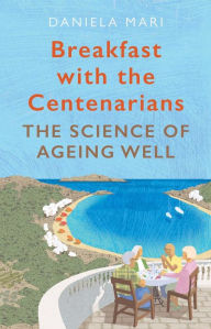 Title: Breakfast with the Centenarians: The Science of Ageing Well, Author: Daniela Mari