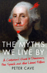 Title: The Myths We Live By: A Contrarian's Guide to Democracy, Free Speech and Other Liberal Fictions, Author: Peter Cave