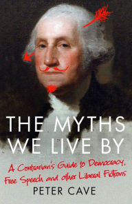 Title: The Myths We Live By: A Contrarian's Guide to Democracy, Free Speech and Other Liberal Fictions, Author: Peter Cave