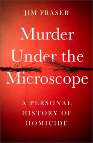 Title: Murder Under the Microscope: A Personal History of Homicide, Author: Jim Fraser