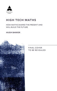 Title: High Tech Maths: How Maths Shaped the Present and Will Build the Future, Author: Hugh Barker