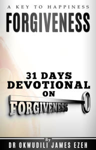 Title: Forgiveness A Key to Happiness 31 Days Devotional on Forgiveness, Author: Dr Okwudili James Ezeh