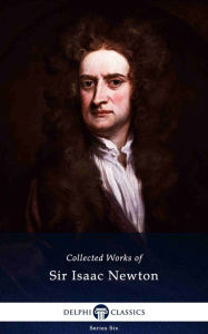 Title: Delphi Collected Works of Sir Isaac Newton (Illustrated), Author: Sir Isaac Newton