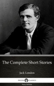 Title: The Complete Short Stories by Jack London (Illustrated), Author: Jack London