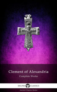 Title: Delphi Complete Works of Clement of Alexandria (Illustrated), Author: Clement of Alexandria
