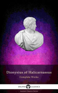 Title: Delphi Complete Works of Dionysius of Halicarnassus (Illustrated), Author: Dionysius of Halicarnassus