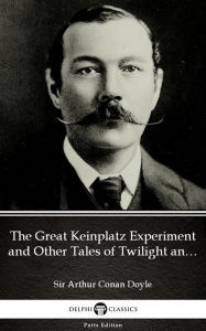 Title: The Great Keinplatz Experiment and Other Tales of Twilight and the Unseen by Sir Arthur Conan Doyle (Illustrated), Author: Sir Arthur Conan Doyle