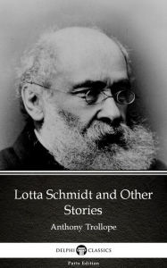 Title: Lotta Schmidt and Other Stories by Anthony Trollope (Illustrated), Author: Anthony Trollope