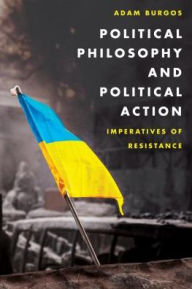 Title: Political Philosophy and Political Action: Imperatives of Resistance, Author: Adam Burgos