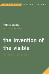 Title: The Invention of the Visible: The Image in Light of the Arts, Author: Patrick Vauday