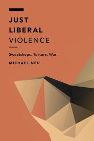 Title: Just Liberal Violence: Sweatshops, Torture, War, Author: Michael Neu