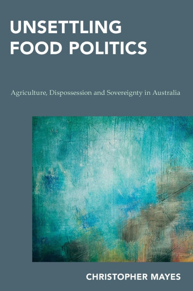 Unsettling Food Politics: Agriculture, Dispossession and Sovereignty Australia