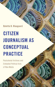 Title: Citizen Journalism as Conceptual Practice: Postcolonial Archives and Embodied Political Acts of New Media, Author: Bolette B. Blaagaard Associate Professor of Co