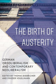 Title: The Birth of Austerity: German Ordoliberalism and Contemporary Neoliberalism, Author: Thomas Biebricher