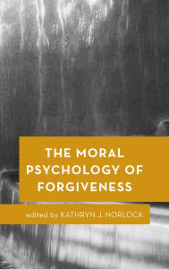 Title: The Moral Psychology of Forgiveness, Author: Kathryn J. Norlock Trent University