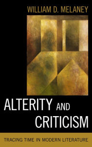 Title: Alterity and Criticism: Tracing Time in Modern Literature, Author: William D. Melaney Professor of English and Comparative Literature
