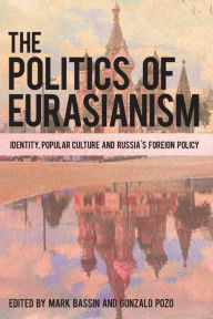 Title: The Politics of Eurasianism: Identity, Popular Culture and Russia's Foreign Policy, Author: Mark Bassin
