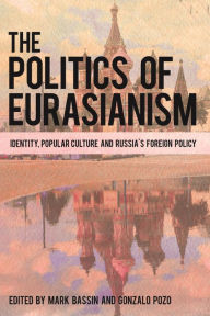 Title: The Politics of Eurasianism: Identity, Popular Culture and Russia's Foreign Policy, Author: Mark Bassin