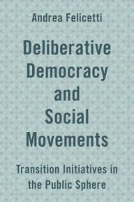 Title: Deliberative Democracy and Social Movements: Transition Initiatives in the Public Sphere, Author: Andrea Felicetti