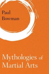 Title: Mythologies of Martial Arts, Author: Paul Bowman