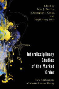 Title: Interdisciplinary Studies of the Market Order: New Applications of Market Process Theory, Author: Peter J. Boettke