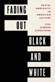 Title: Fading Out Black and White: Racial Ambiguity in American Culture, Author: Lisa Simone Kingstone