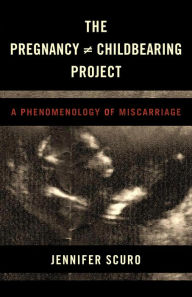Title: The Pregnancy [does-not-equal] Childbearing Project: A Phenomenology of Miscarriage, Author: Jennifer Scuro